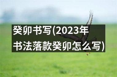 癸卯书写(2025年书法落款癸卯怎么写)