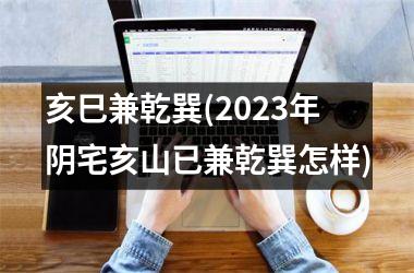 亥巳兼乾巽(2025年阴宅亥山已兼乾巽怎样)