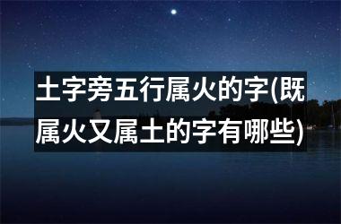 土字旁五行属火的字(既属火又属土的字有哪些)