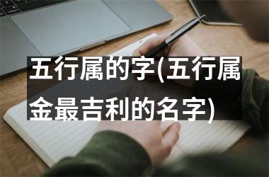 五行属的字(五行属金最吉利的名字)