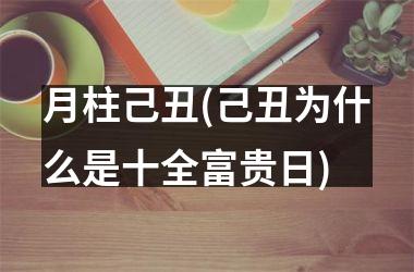 月柱己丑(己丑为什么是十全富贵日)