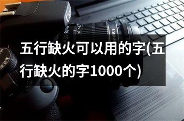 五行缺火可以用的字(五行缺火的字1000个)