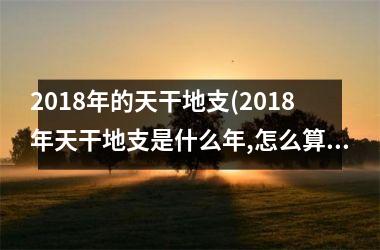 2018年的天干地支(2018年天干地支是什么年,怎么算)