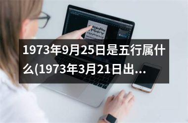 1973年9月25日是五行属什么(1973年3月21日出生的生辰八字)