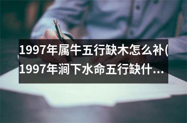 1997年属牛五行缺木怎么补(1997年涧下水命五行缺什么)