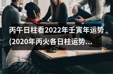 丙午日柱看2025年壬寅年运势(2025年丙火各日柱运势)