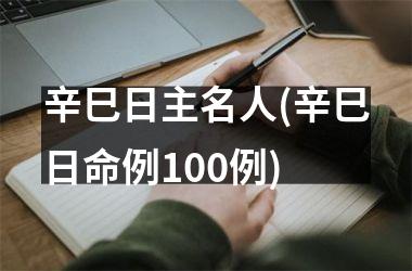 <h3>辛巳日主名人(辛巳日命例100例)