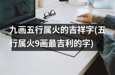 九画五行属火的吉祥字(五行属火9画最吉利的字)