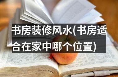 书房装修风水(书房适合在家中哪个位置)