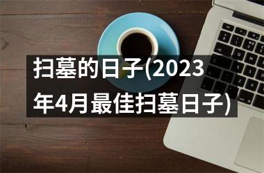 <h3>扫墓的日子(2023年4月最佳扫墓日子)