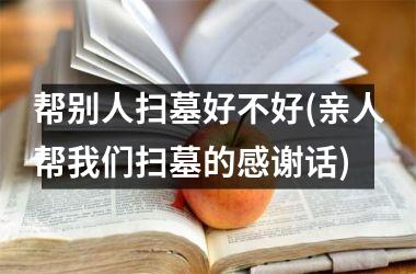 帮别人扫墓好不好(亲人帮我们扫墓的感谢话)