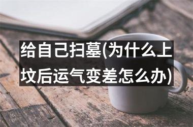 给自己扫墓(为什么上坟后运气变差怎么办)