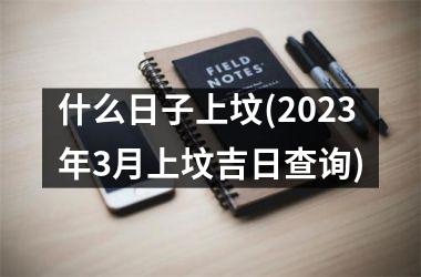 什么日子上坟(2025年3月上坟吉日查询)