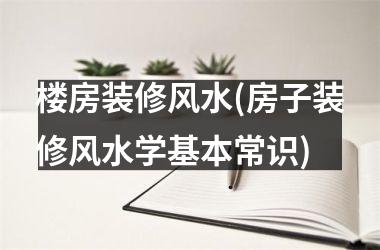 楼房装修风水(房子装修风水学基本常识)