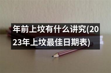 <h3>年前上坟有什么讲究(2025年上坟最佳日期表)