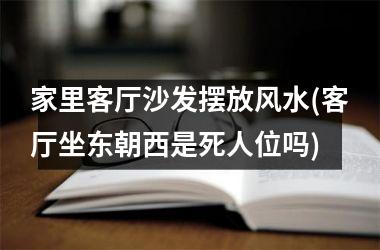 家里客厅沙发摆放风水(客厅坐东朝西是死人位吗)