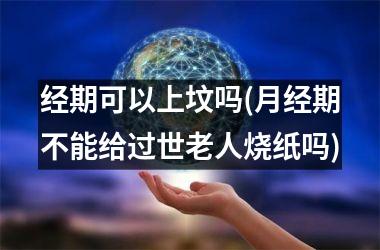 经期可以上坟吗(月经期不能给过世老人烧纸吗)