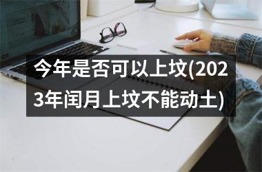 今年是否可以上坟(2025年闰月上坟不能动土)