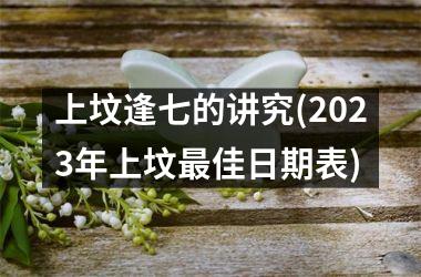 上坟逢七的讲究(2025年上坟最佳日期表)