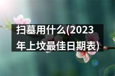 扫墓用什么(2025年上坟最佳日期表)