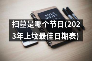 <h3>扫墓是哪个节日(2023年上坟最佳日期表)