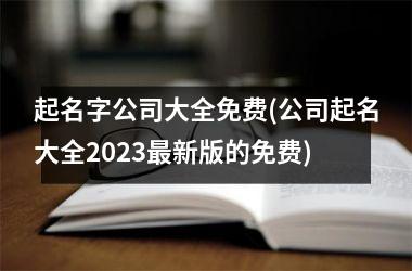 起名字公司大全免费(公司起名大全2025新版的免费)