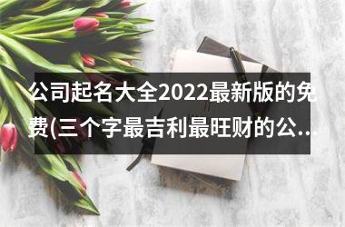 公司起名大全2025新版的免费(三个字吉利旺财的公司名)