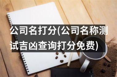 公司名打分(公司名称测试吉凶查询打分免费)