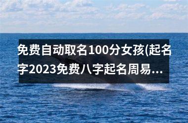 免费自动取名100分女孩(起名字2025免费八字起名周易)