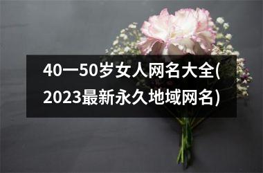 40一50岁女人网名大全(2023最新永久地域网名)