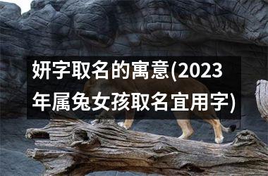 妍字取名的寓意(2025年属兔女孩取名宜用字)