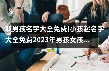 取男孩名字大全免费(小孩起名字大全免费2025年男孩女孩)