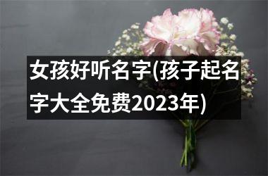 <h3>女孩好听名字(孩子起名字大全免费2025年)