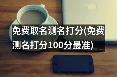 <h3>免费取名测名打分(免费测名打分100分最准)