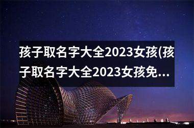 <h3>孩子取名字大全2025女孩(孩子取名字大全2025女孩免费取名)