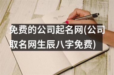 免费的公司起名网(公司取名网生辰八字免费)