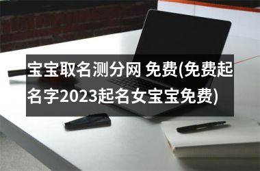 宝宝取名测分网 免费(免费起名字2025起名女宝宝免费)