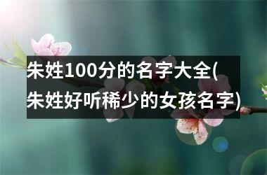 朱姓100分的名字大全(朱姓好听稀少的女孩名字)