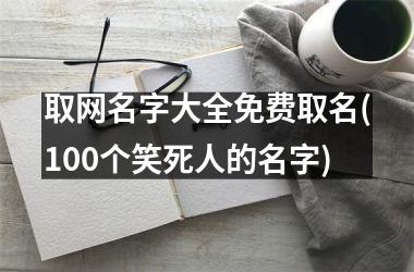 取网名字大全免费取名(100个笑死人的名字)