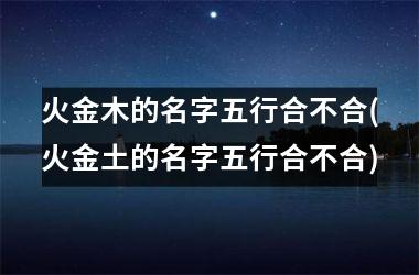 火金木的名字五行合不合(火金土的名字五行合不合)