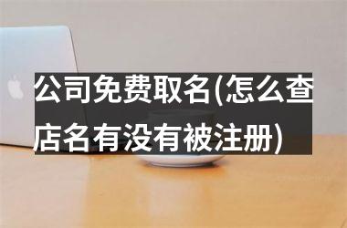 公司免费取名(怎么查店名有没有被注册)