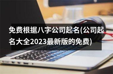 免费根据八字公司起名(公司起名大全2025最新版的免费)