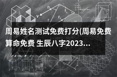 周易姓名测试免费打分(周易免费算命免费 生辰八字2025)