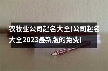 <h3>农牧业公司起名大全(公司起名大全2025最新版的免费)