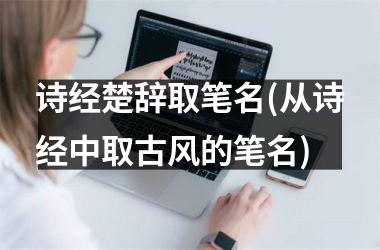 <h3>诗经楚辞取笔名(从诗经中取古风的笔名)