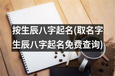 <h3>按生辰八字起名(取名字生辰八字起名免费查询)