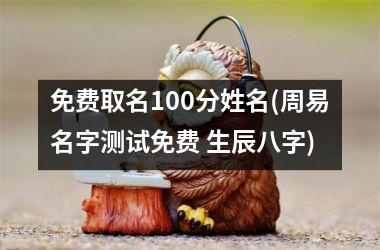 免费取名100分姓名(周易名字测试免费 生辰八字)