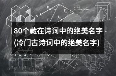 80个藏在诗词中的绝美名字(冷门古诗词中的绝美名字)