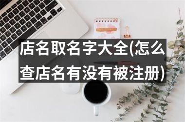 店名取名字大全(怎么查店名有没有被注册)