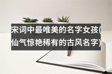 <h3>宋词中最唯美的名字女孩(仙气惊艳稀有的古风名字)